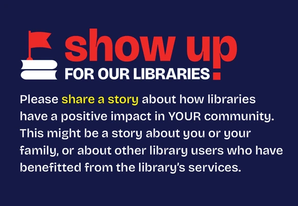 Show Up for Our Libraries: Please share a story about how libraries have a positive impact in YOUR community. This might be a story about you or your family, or about other library users who have benefitted from the library’s services. 