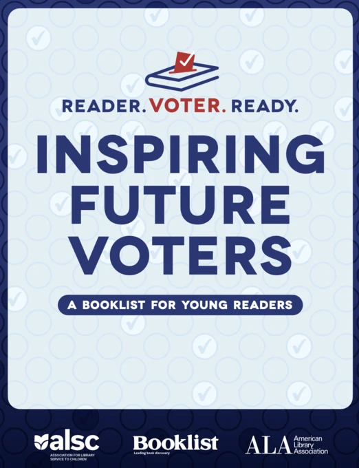Reader. Voter. Ready. Inspiring Future Voters: A Booklist for Young Readers. ALSC (Association for Library Service to Children), Booklist Publications, and ALA (American Library Association)